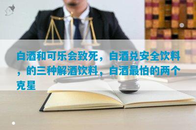 白酒和可乐会致死白酒兑安全饮料的三种解酒饮料最怕的两个克星(图1)