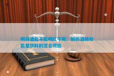 喝白酒能不能喝红牛呢：解析酒精和能量饮料的混合效应(图1)